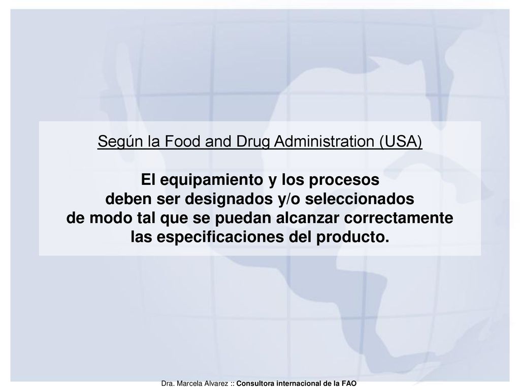 Según la Food and Drug Administration (USA) El equipamiento y los procesos deben ser designados y/o seleccionados de modo tal que se puedan alcanzar correctamente las especificaciones del producto.