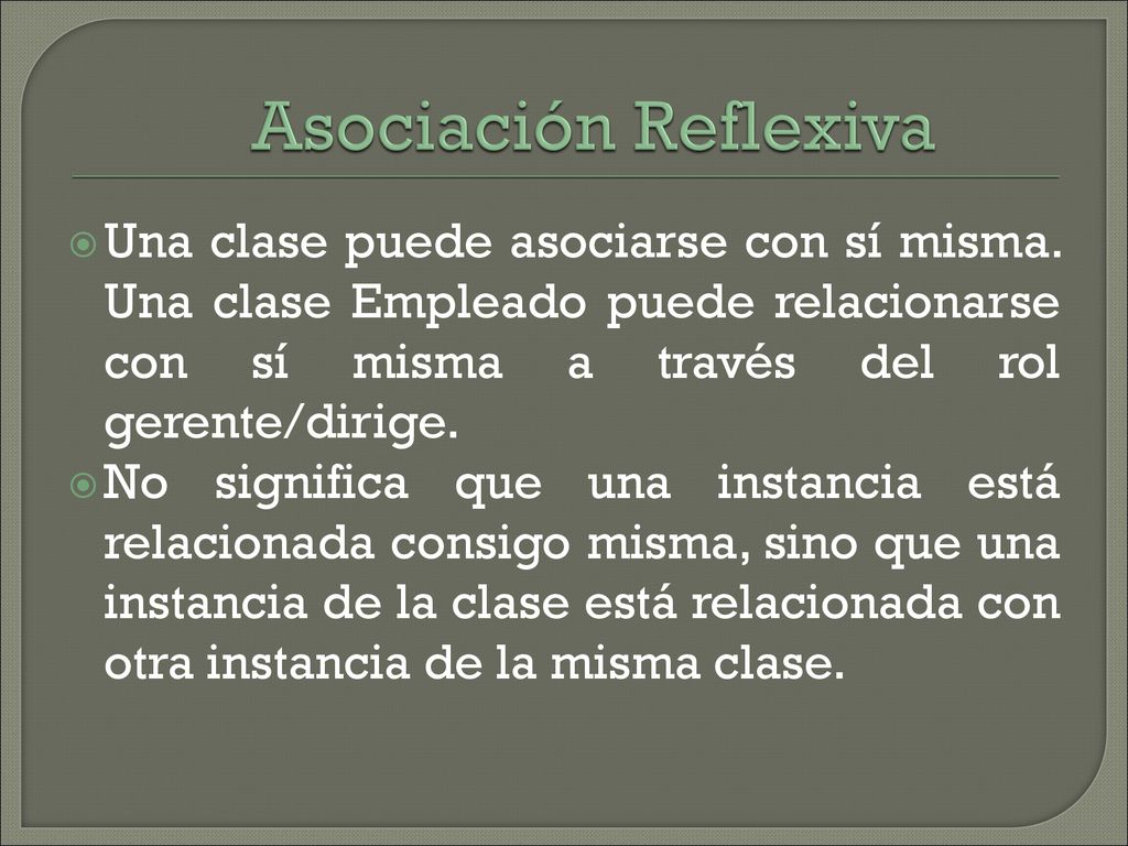 Asociación Reflexiva Una clase puede asociarse con sí misma. Una clase Empleado puede relacionarse con sí misma a través del rol gerente/dirige.