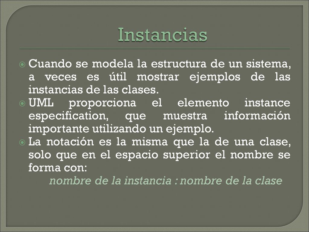 Instancias Cuando se modela la estructura de un sistema, a veces es útil mostrar ejemplos de las instancias de las clases.