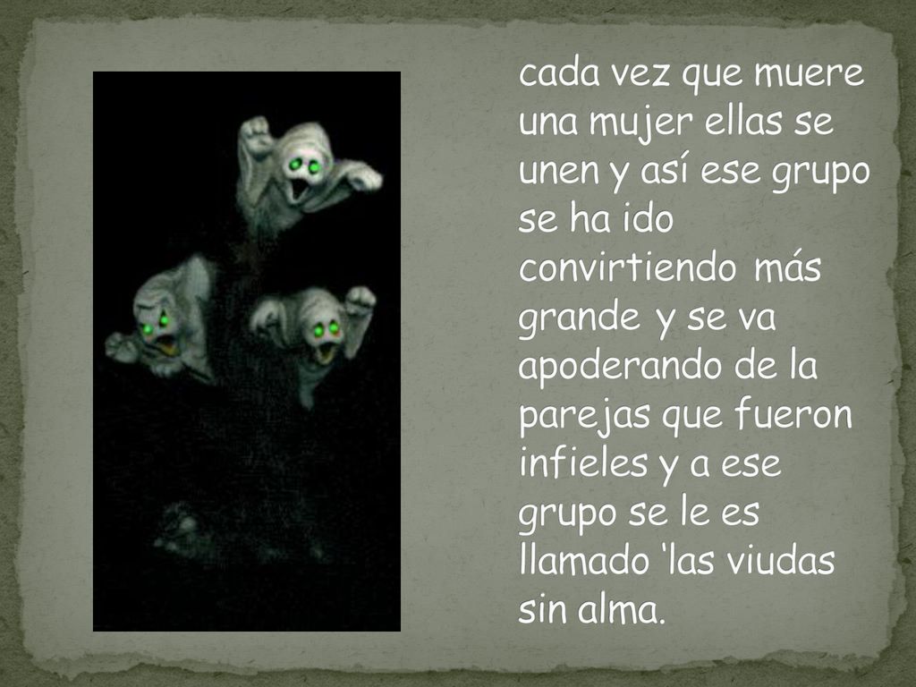 cada vez que muere una mujer ellas se unen y así ese grupo se ha ido convirtiendo más grande y se va apoderando de la parejas que fueron infieles y a ese grupo se le es llamado ‘las viudas sin alma.