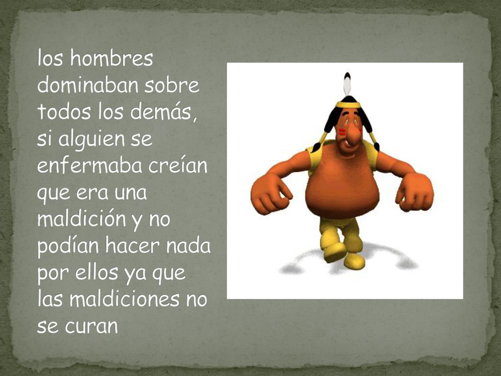 los hombres dominaban sobre todos los demás, si alguien se enfermaba creían que era una maldición y no podían hacer nada por ellos ya que las maldiciones no se curan