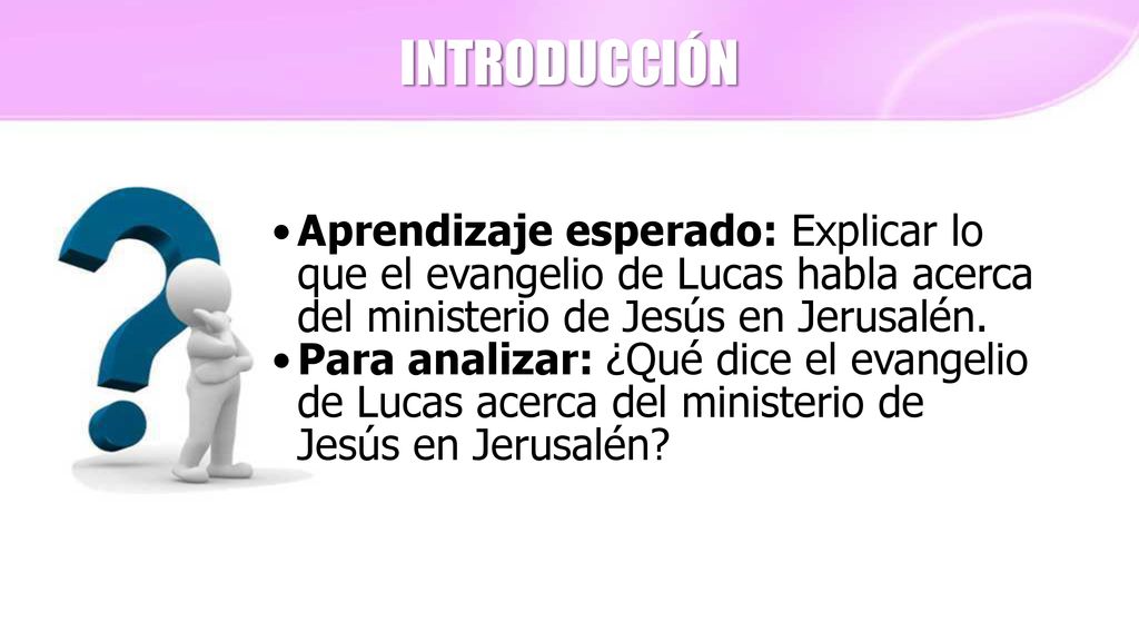 INTRODUCCIÓN Aprendizaje esperado: Explicar lo que el evangelio de Lucas habla acerca del ministerio de Jesús en Jerusalén.
