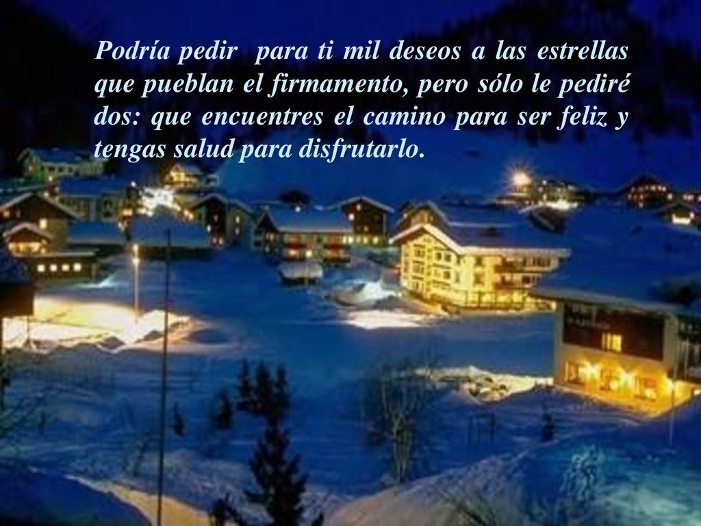 Podría pedir para ti mil deseos a las estrellas que pueblan el firmamento, pero sólo le pediré dos: que encuentres el camino para ser feliz y tengas salud para disfrutarlo.
