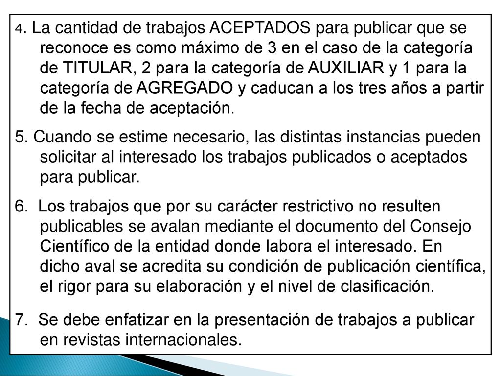 4. La cantidad de trabajos ACEPTADOS para publicar que se reconoce es como máximo de 3 en el caso de la categoría de TITULAR, 2 para la categoría de AUXILIAR y 1 para la categoría de AGREGADO y caducan a los tres años a partir de la fecha de aceptación.