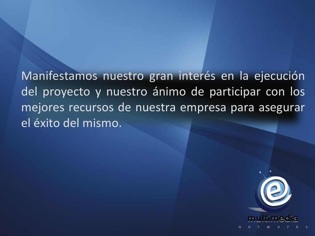 Manifestamos nuestro gran interés en la ejecución del proyecto y nuestro ánimo de participar con los mejores recursos de nuestra empresa para asegurar el éxito del mismo.