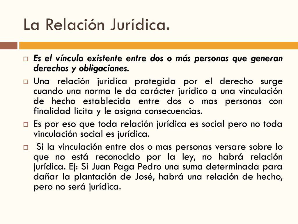 La Relación Jurídica. Es el vínculo existente entre dos o más personas que generan derechos y obligaciones.