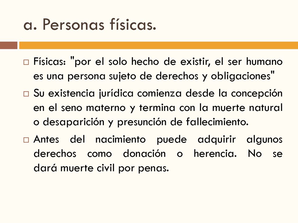 a. Personas físicas. Físicas: por el solo hecho de existir, el ser humano es una persona sujeto de derechos y obligaciones