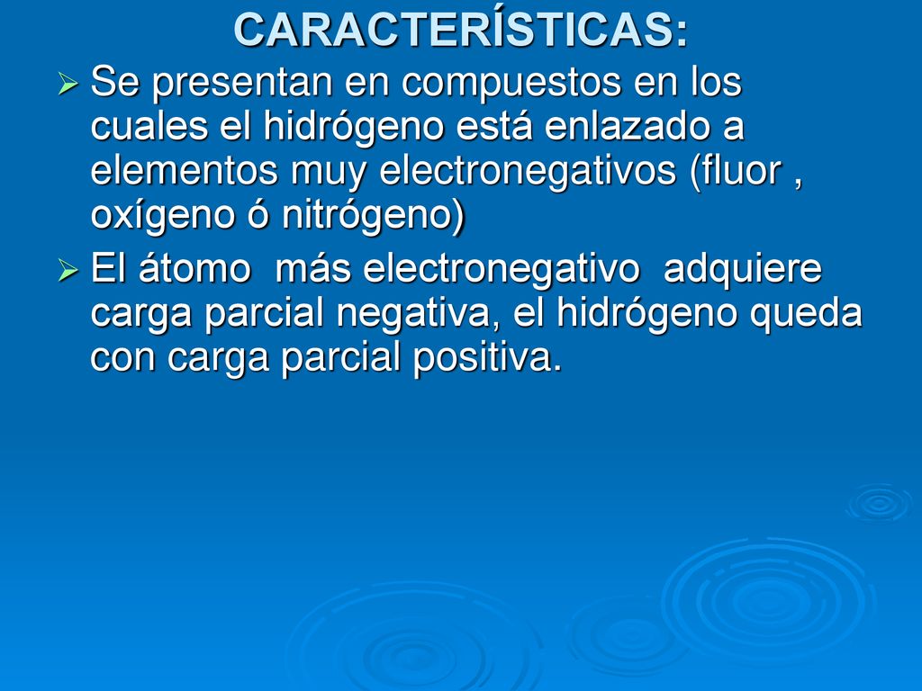 CARACTERÍSTICAS: Se presentan en compuestos en los cuales el hidrógeno está enlazado a elementos muy electronegativos (fluor , oxígeno ó nitrógeno)