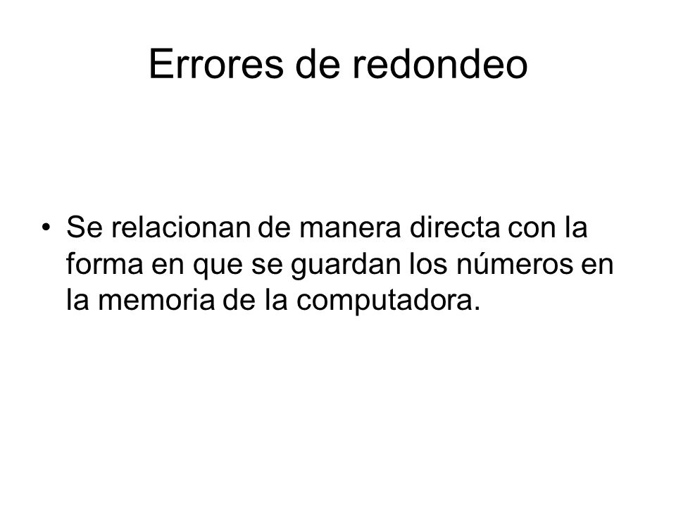 Errores de redondeo Se relacionan de manera directa con la forma en que se guardan los números en la memoria de la computadora.