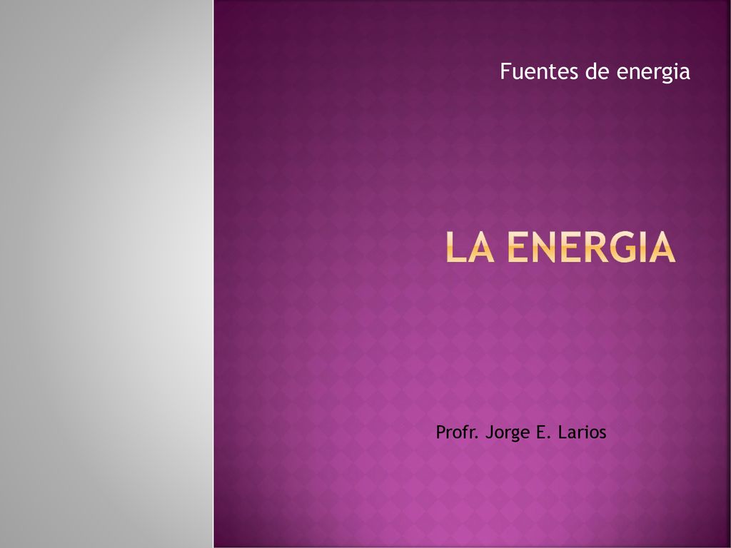 La energia Fuentes de energia Profr. Jorge E. Larios