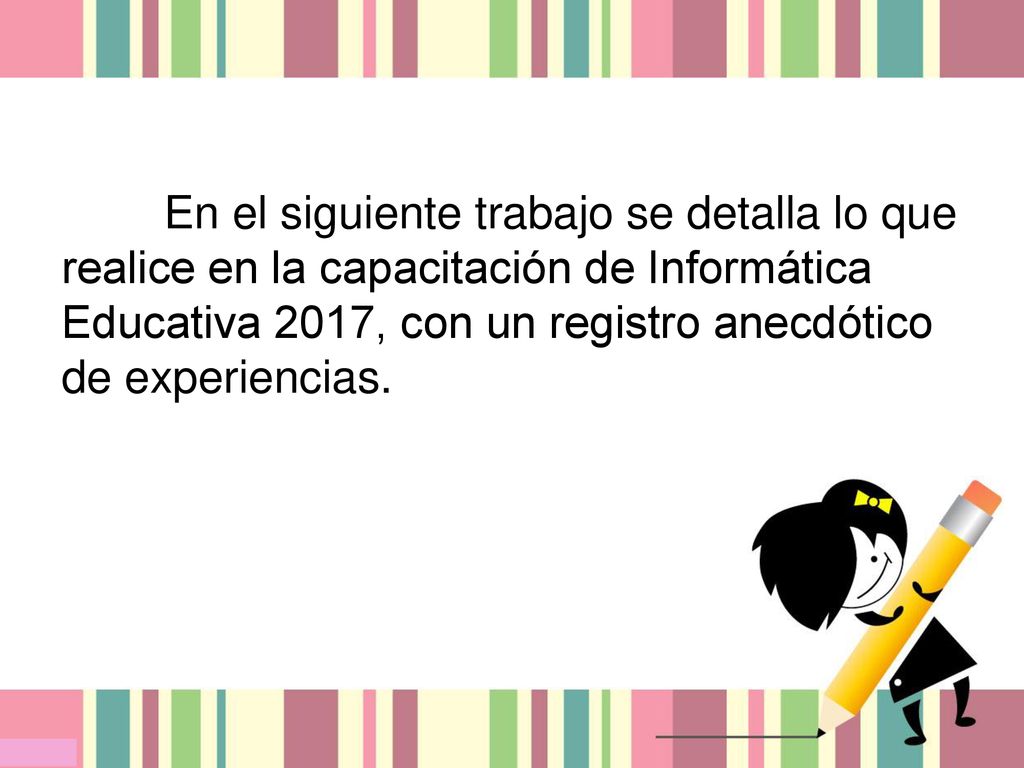 En el siguiente trabajo se detalla lo que realice en la capacitación de Informática Educativa 2017, con un registro anecdótico de experiencias.