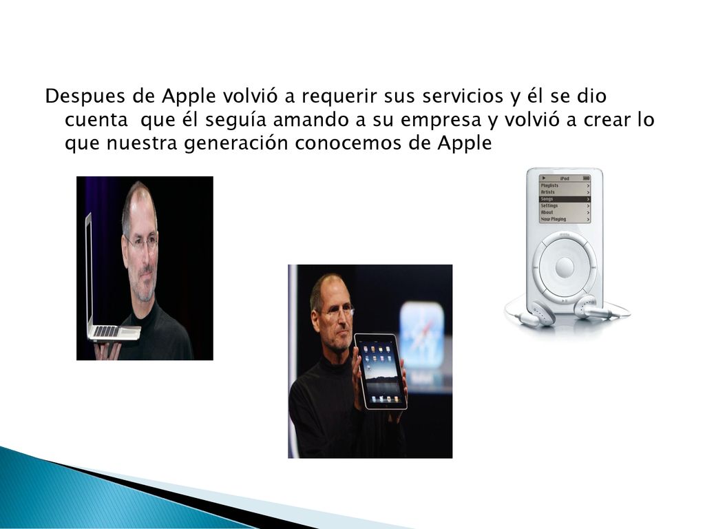 Despues de Apple volvió a requerir sus servicios y él se dio cuenta que él seguía amando a su empresa y volvió a crear lo que nuestra generación conocemos de Apple