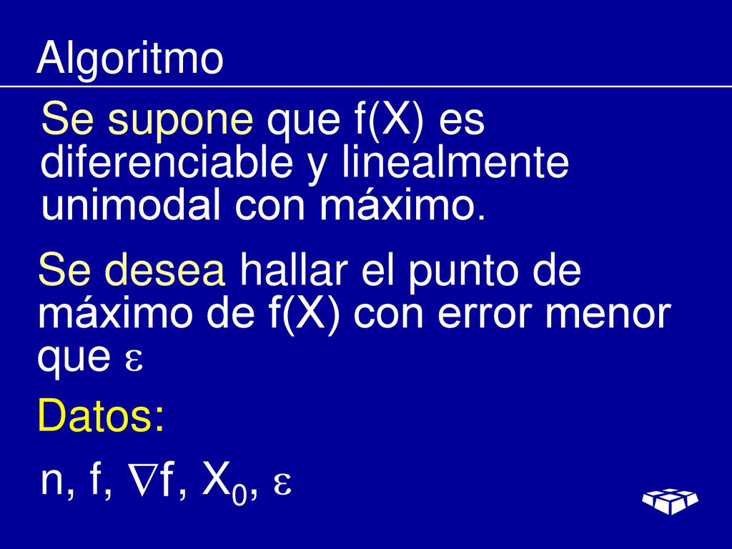 Algoritmo Se supone que f(X) es diferenciable y linealmente unimodal con máximo. Se desea hallar el punto de máximo de f(X) con error menor que 