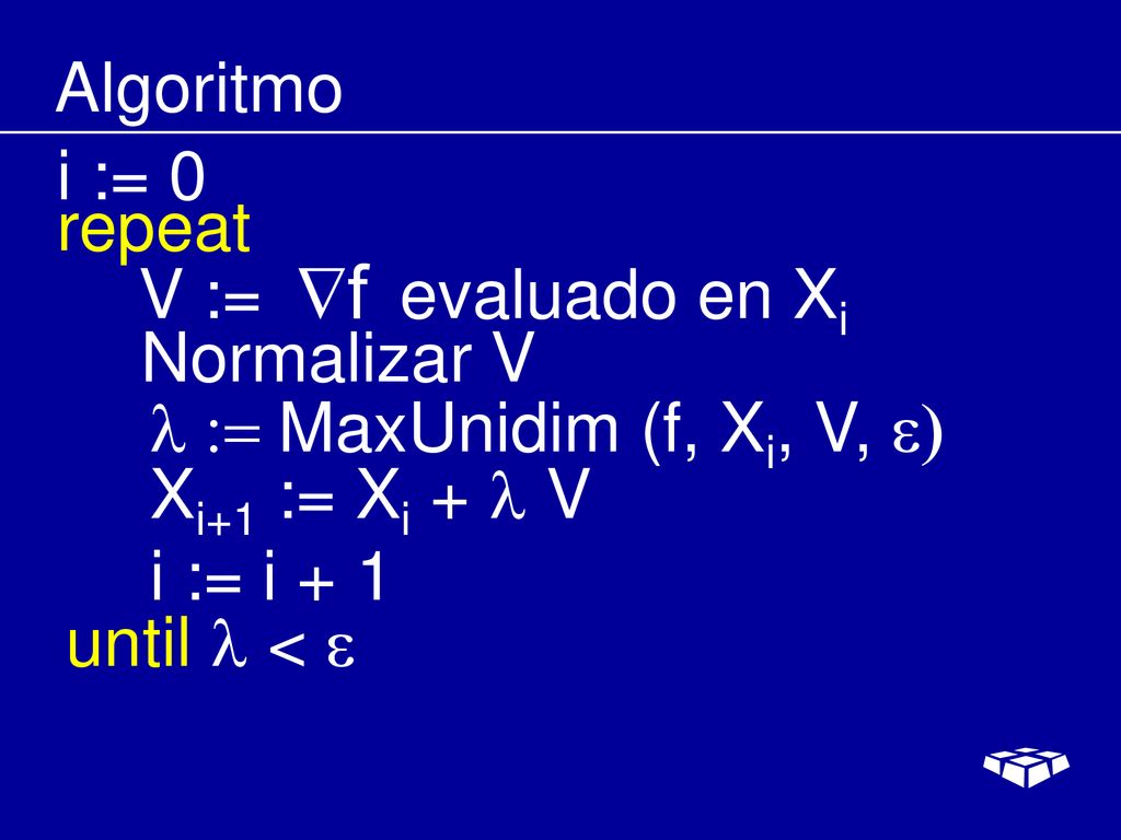 Algoritmo i := 0. repeat. V := evaluado en Xi. Normalizar V. l := MaxUnidim (f, Xi, V, e) Xi+1 := Xi + l V.