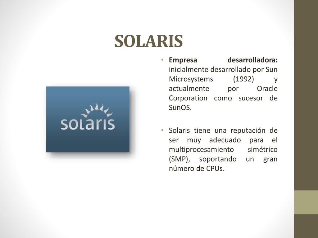 SOLARIS Empresa desarrolladora: inicialmente desarrollado por Sun Microsystems (1992) y actualmente por Oracle Corporation como sucesor de SunOS.