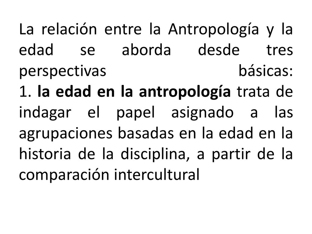 La relación entre la Antropología y la edad se aborda desde tres perspectivas básicas: 1.