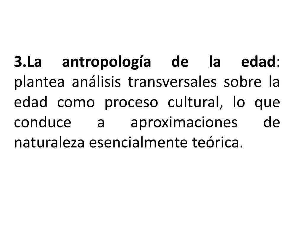 3.La antropología de la edad: plantea análisis transversales sobre la edad como proceso cultural, lo que conduce a aproximaciones de naturaleza esencialmente teórica.