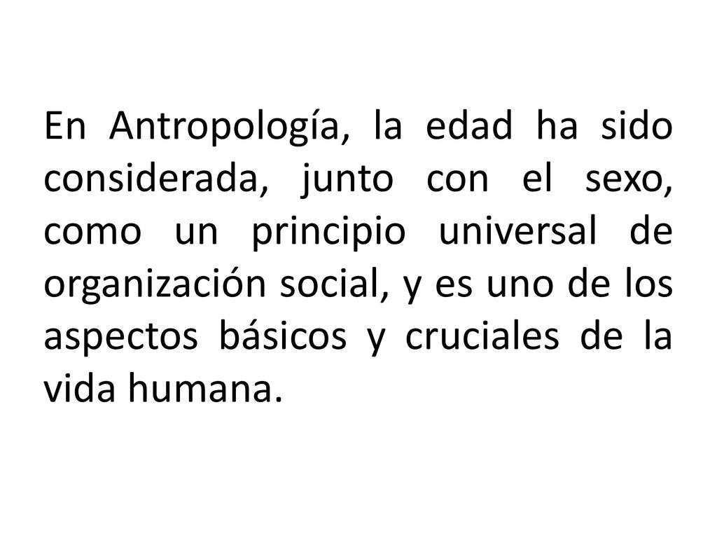 En Antropología, la edad ha sido considerada, junto con el sexo, como un principio universal de organización social, y es uno de los aspectos básicos y cruciales de la vida humana.