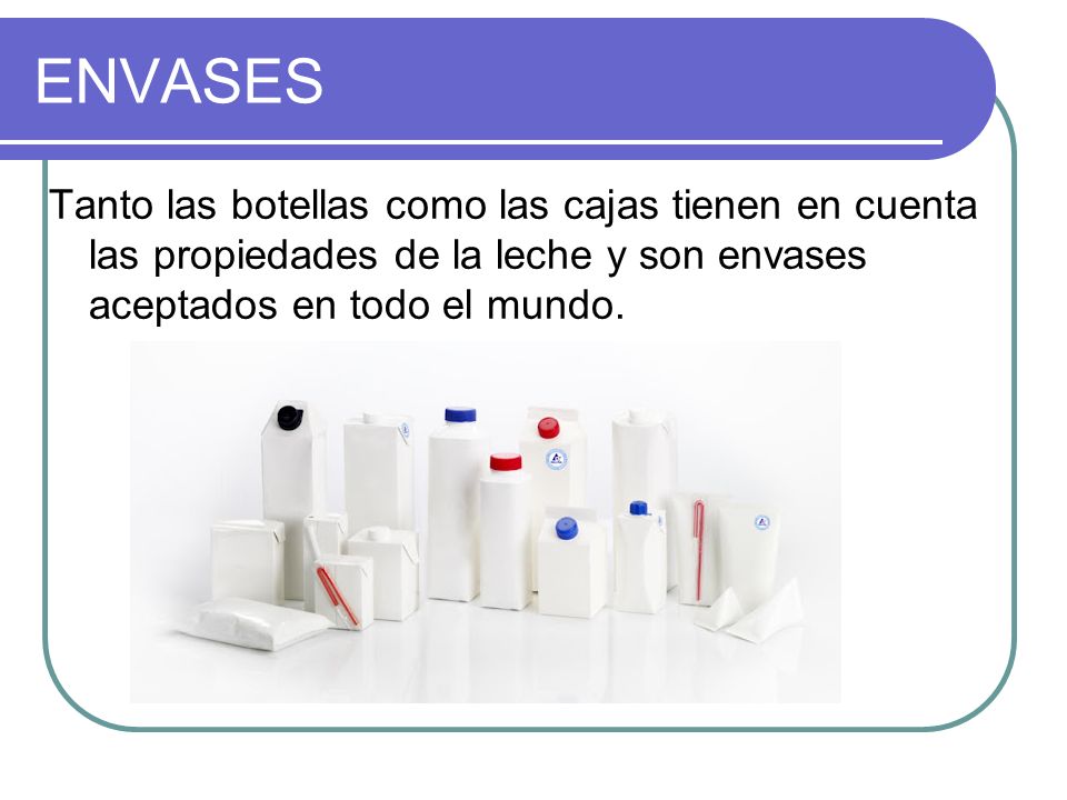 ENVASES Tanto las botellas como las cajas tienen en cuenta las propiedades de la leche y son envases aceptados en todo el mundo.
