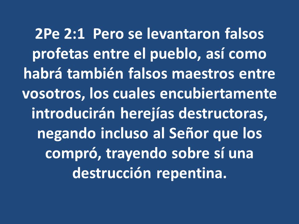 2Pe 2:1 Pero se levantaron falsos profetas entre el pueblo, así como habrá también falsos maestros entre vosotros, los cuales encubiertamente introducirán herejías destructoras, negando incluso al Señor que los compró, trayendo sobre sí una destrucción repentina.