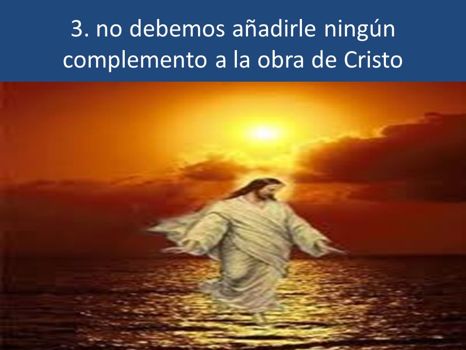 3. no debemos añadirle ningún complemento a la obra de Cristo