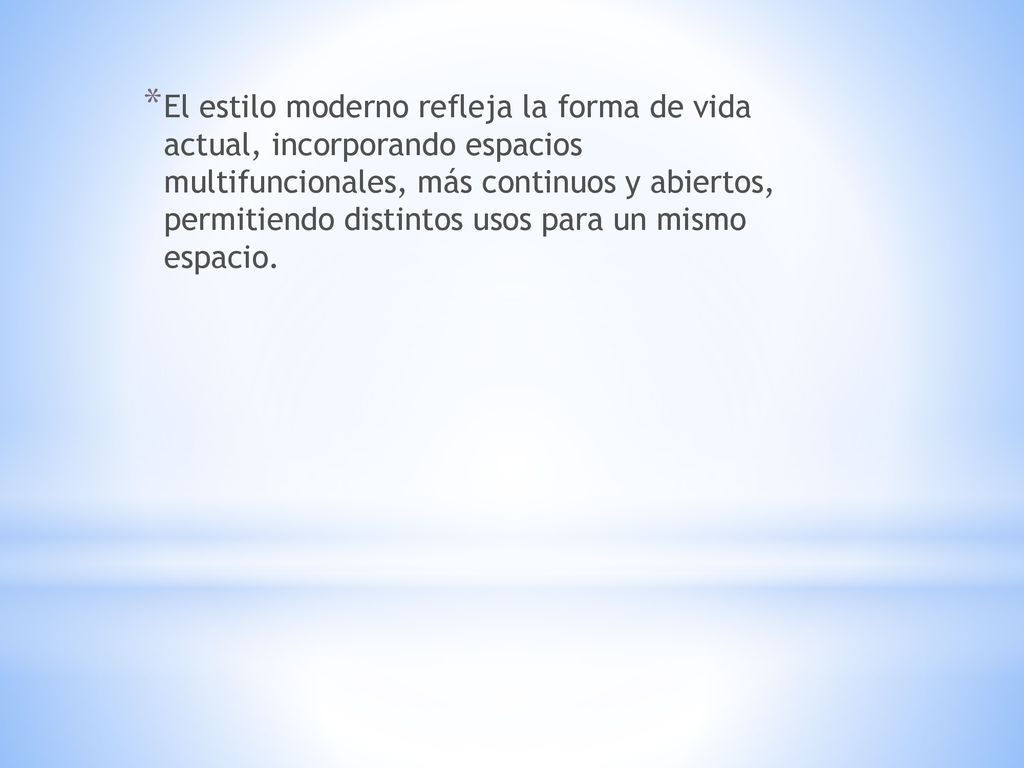 El estilo moderno refleja la forma de vida actual, incorporando espacios multifuncionales, más continuos y abiertos, permitiendo distintos usos para un mismo espacio.