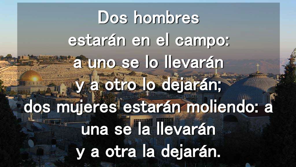 Dos hombres estarán en el campo: a uno se lo llevarán y a otro lo dejarán; dos mujeres estarán moliendo: a una se la llevarán y a otra la dejarán.