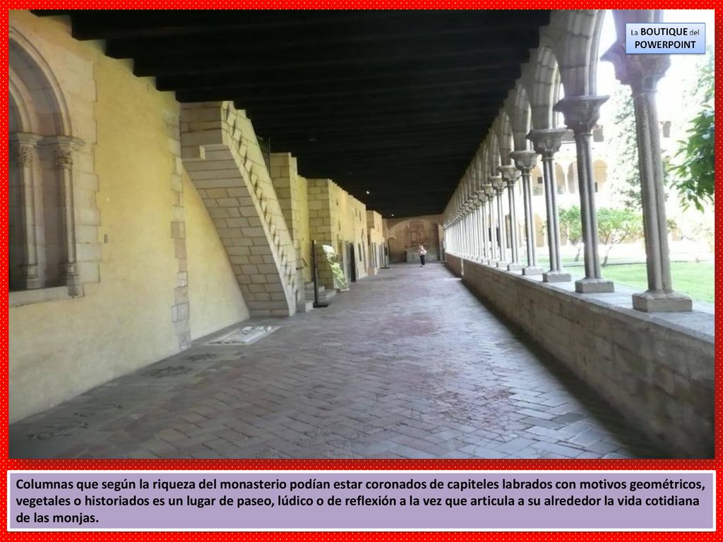 Columnas que según la riqueza del monasterio podían estar coronados de capiteles labrados con motivos geométricos, vegetales o historiados es un lugar de paseo, lúdico o de reflexión a la vez que articula a su alrededor la vida cotidiana de las monjas.