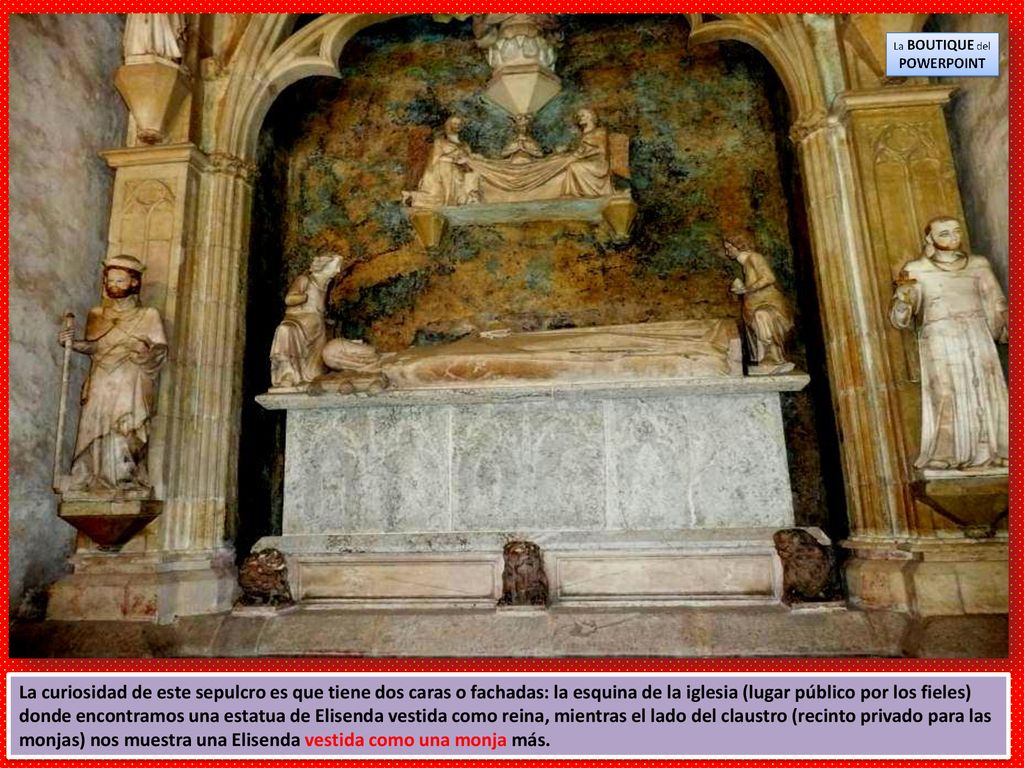 La curiosidad de este sepulcro es que tiene dos caras o fachadas: la esquina de la iglesia (lugar público por los fieles) donde encontramos una estatua de Elisenda vestida como reina, mientras el lado del claustro (recinto privado para las monjas) nos muestra una Elisenda vestida como una monja más.