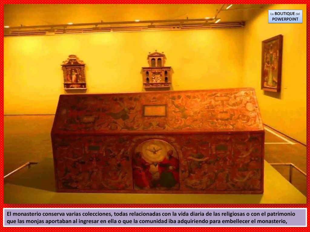 El monasterio conserva varias colecciones, todas relacionadas con la vida diaria de las religiosas o con el patrimonio que las monjas aportaban al ingresar en ella o que la comunidad iba adquiriendo para embellecer el monasterio,