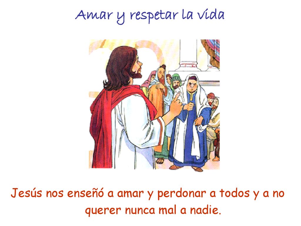 Amar y respetar la vida Jesús nos enseñó a amar y perdonar a todos y a no querer nunca mal a nadie.
