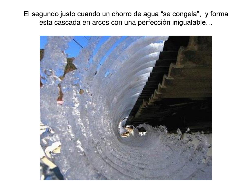 El segundo justo cuando un chorro de agua se congela , y forma esta cascada en arcos con una perfección inigualable…