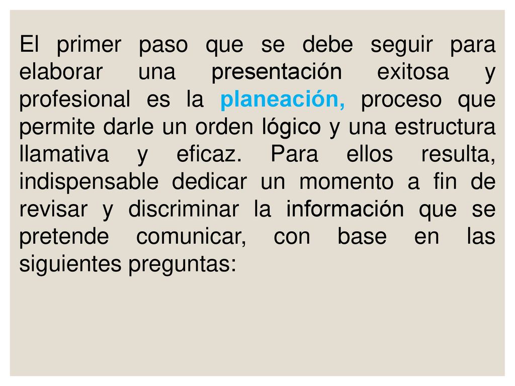 El primer paso que se debe seguir para elaborar una presentación exitosa y profesional es la planeación, proceso que permite darle un orden lógico y una estructura llamativa y eficaz.