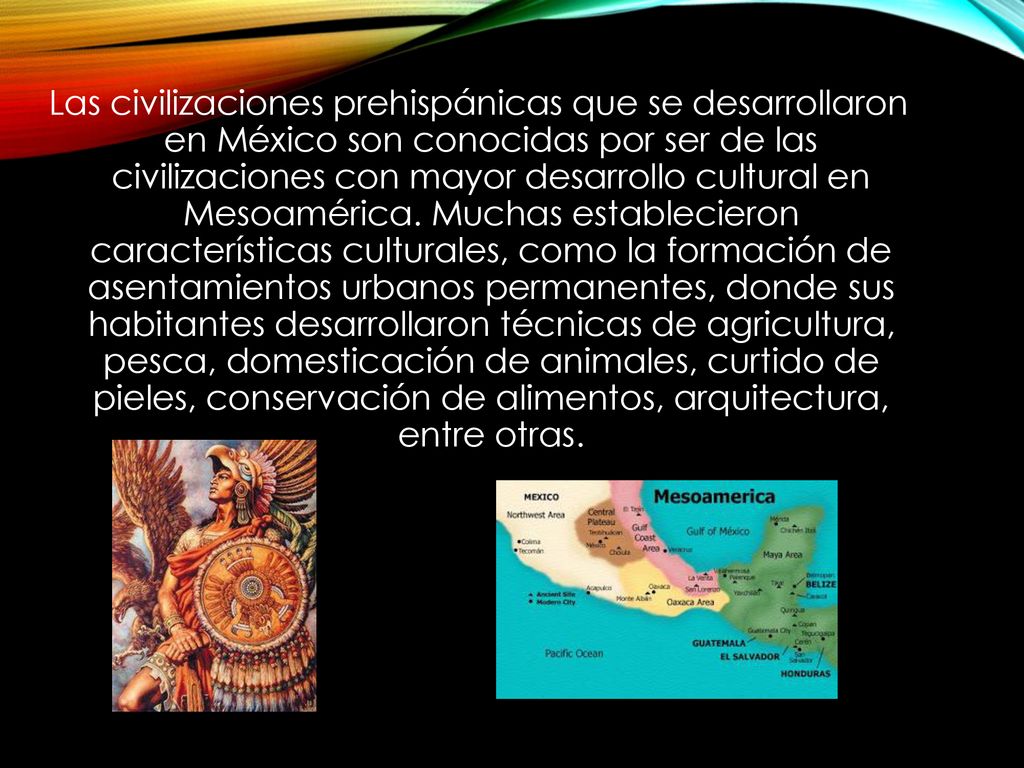 Las civilizaciones prehispánicas que se desarrollaron en México son conocidas por ser de las civilizaciones con mayor desarrollo cultural en Mesoamérica.