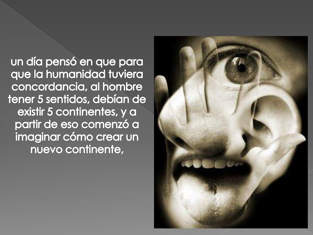 un día pensó en que para que la humanidad tuviera concordancia, al hombre tener 5 sentidos, debían de existir 5 continentes, y a partir de eso comenzó a imaginar cómo crear un nuevo continente,