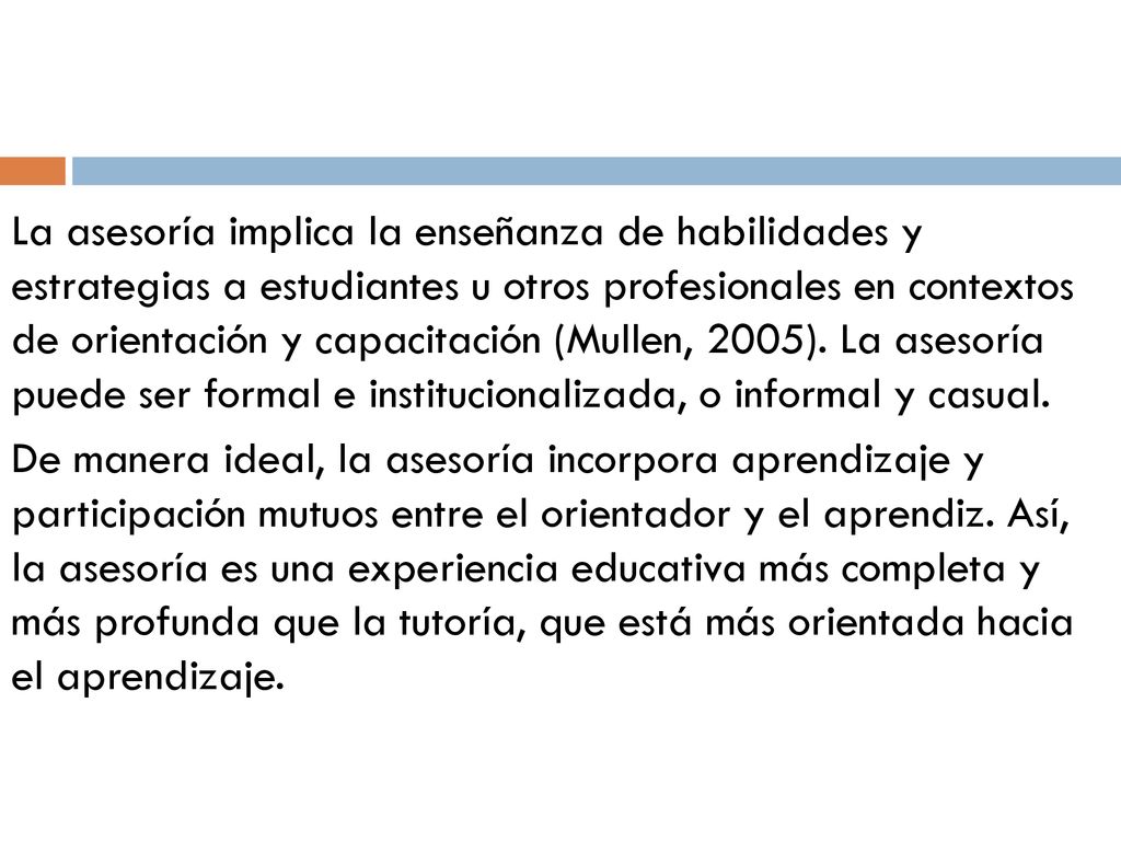 La asesoría implica la enseñanza de habilidades y estrategias a estudiantes u otros profesionales en contextos de orientación y capacitación (Mullen, 2005).