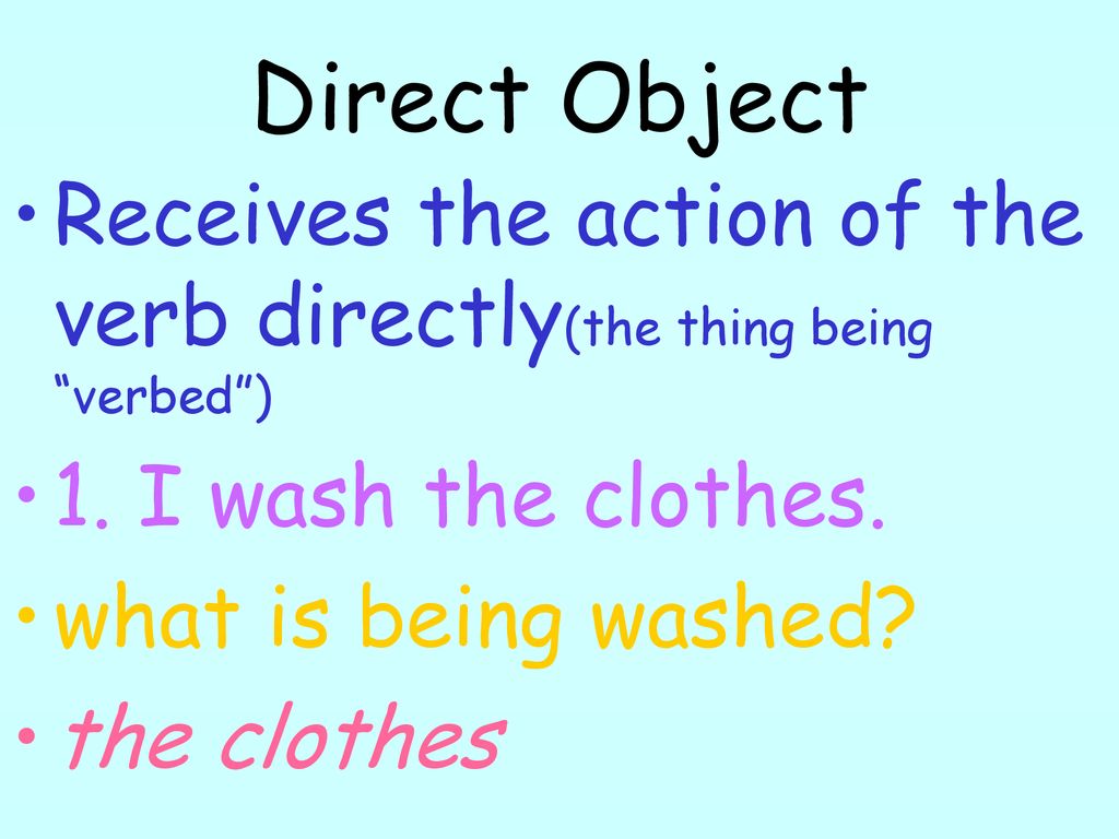 Direct Object Receives the action of the verb directly(the thing being verbed ) 1. I wash the clothes.