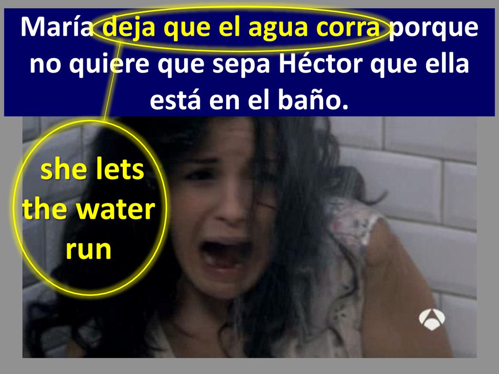 María deja que el agua corra porque no quiere que sepa Héctor que ella está en el baño.