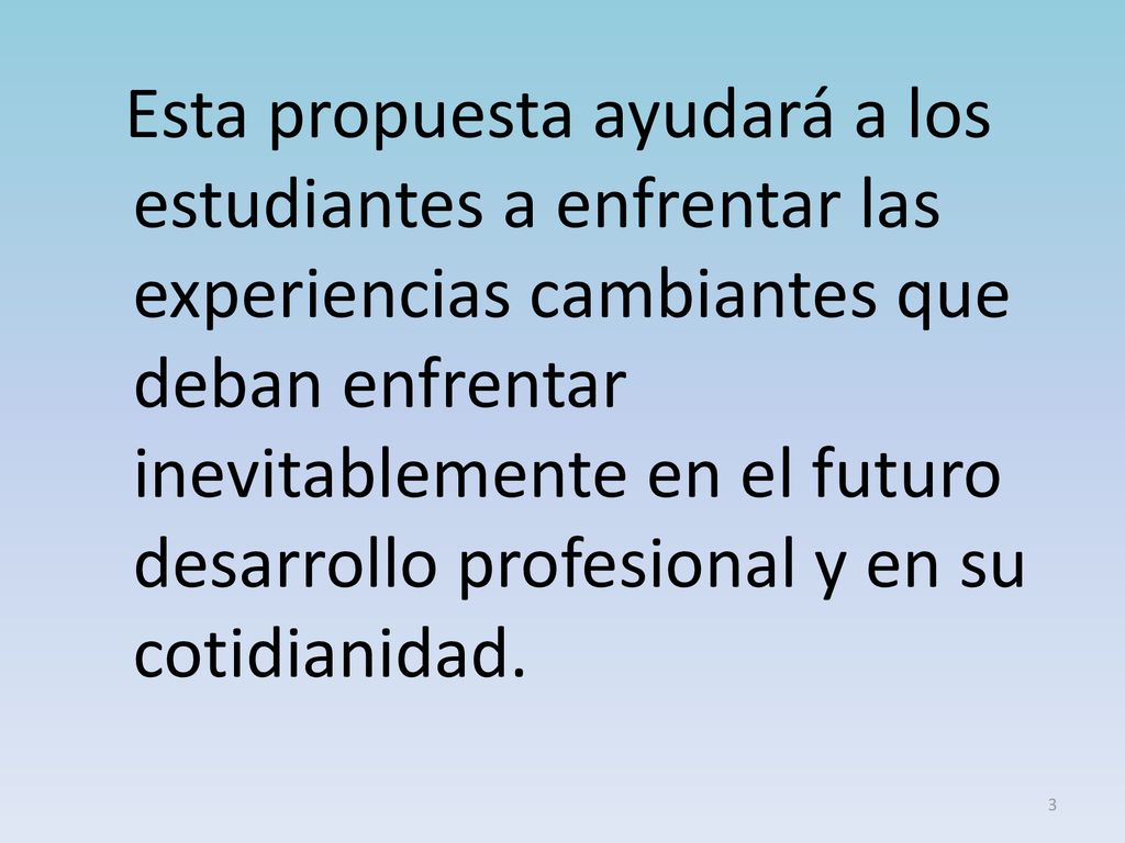 Esta propuesta ayudará a los estudiantes a enfrentar las experiencias cambiantes que deban enfrentar inevitablemente en el futuro desarrollo profesional y en su cotidianidad.