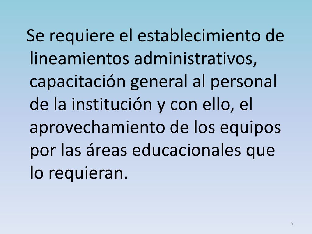 Se requiere el establecimiento de lineamientos administrativos, capacitación general al personal de la institución y con ello, el aprovechamiento de los equipos por las áreas educacionales que lo requieran.