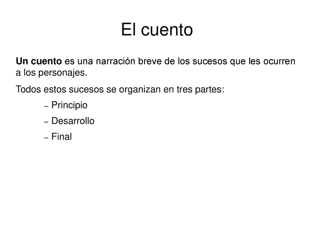 El cuento Un cuento es una narración breve de los sucesos que les ocurren a los personajes. Todos estos sucesos se organizan en tres partes: