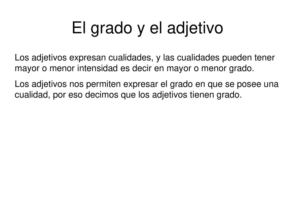 El grado y el adjetivo Los adjetivos expresan cualidades, y las cualidades pueden tener mayor o menor intensidad es decir en mayor o menor grado.