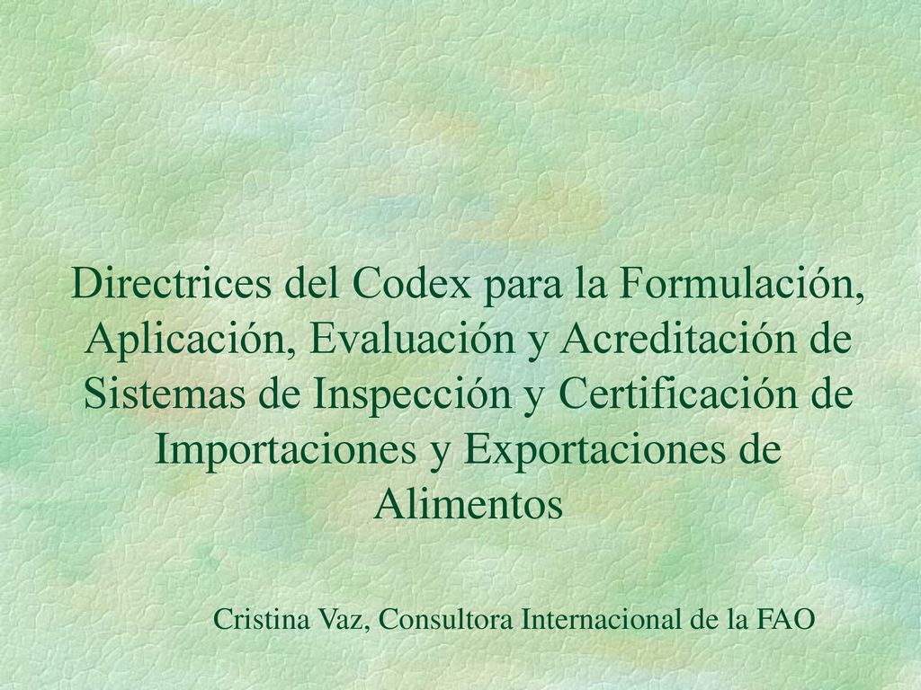 Directrices del Codex para la Formulación, Aplicación, Evaluación y Acreditación de Sistemas de Inspección y Certificación de Importaciones y Exportaciones de Alimentos Cristina Vaz, Consultora Internacional de la FAO