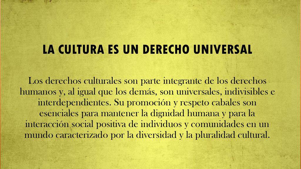La Cultura es un derecho Universal Los derechos culturales son parte integrante de los derechos humanos y, al igual que los demás, son universales, indivisibles e interdependientes.
