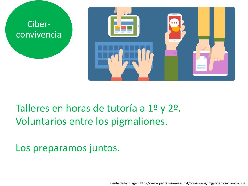 Ciber- convivencia Talleres en horas de tutoría a 1º y 2º. Voluntarios entre los pigmaliones. Los preparamos juntos.