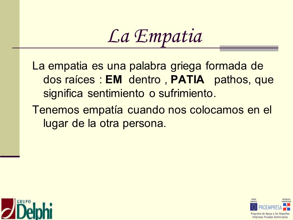 La Empatia La empatia es una palabra griega formada de dos raíces : EM dentro , PATIA pathos, que significa sentimiento o sufrimiento.