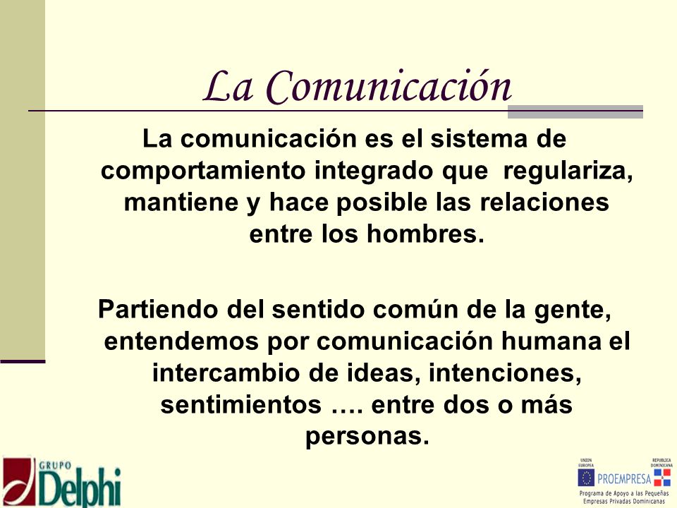 La Comunicación La comunicación es el sistema de comportamiento integrado que regulariza, mantiene y hace posible las relaciones entre los hombres.