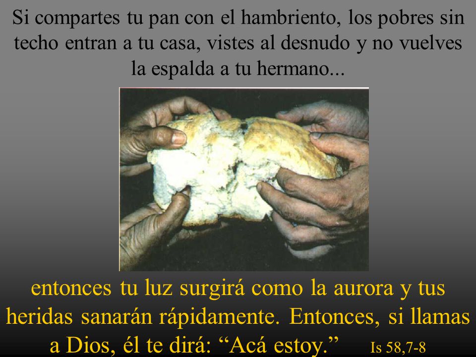Si compartes tu pan con el hambriento, los pobres sin techo entran a tu casa, vistes al desnudo y no vuelves la espalda a tu hermano...