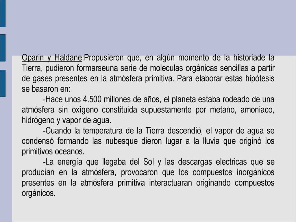 Oparin y Haldane:Propusieron que, en algún momento de la historiade la Tierra, pudieron formarseuna serie de moleculas orgánicas sencillas a partir de gases presentes en la atmósfera primitiva. Para elaborar estas hipótesis se basaron en: