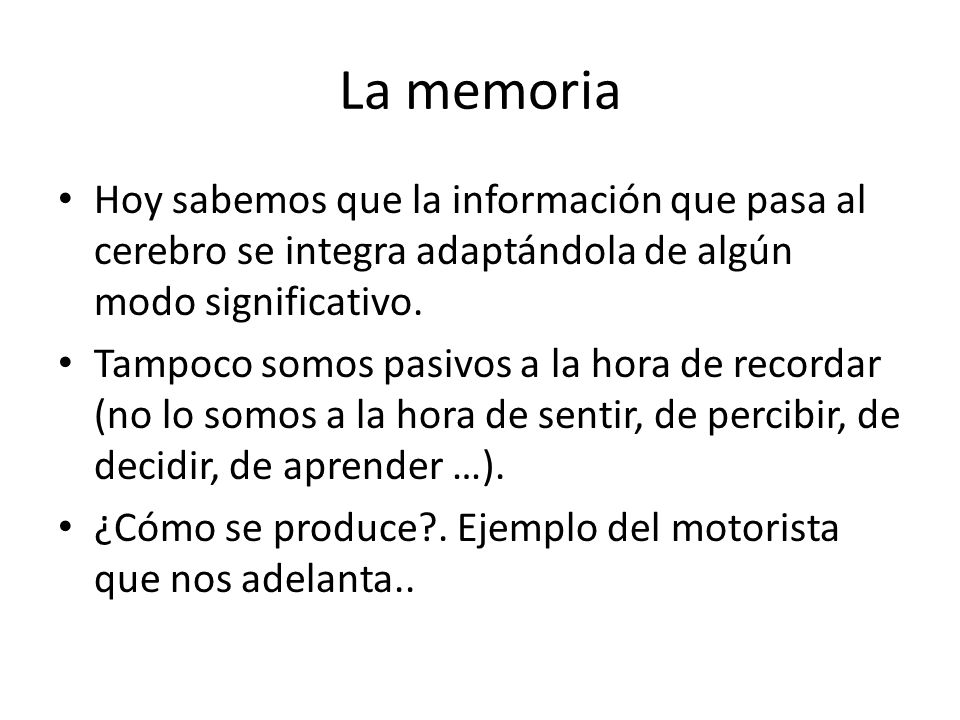 La memoria Hoy sabemos que la información que pasa al cerebro se integra adaptándola de algún modo significativo.